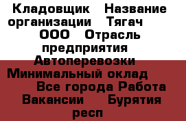 Кладовщик › Название организации ­ Тягач 2001, ООО › Отрасль предприятия ­ Автоперевозки › Минимальный оклад ­ 25 000 - Все города Работа » Вакансии   . Бурятия респ.